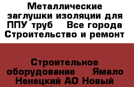 Металлические заглушки изоляции для ППУ труб. - Все города Строительство и ремонт » Строительное оборудование   . Ямало-Ненецкий АО,Новый Уренгой г.